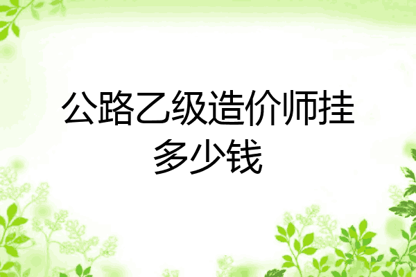 公路乙级造价师挂多少钱