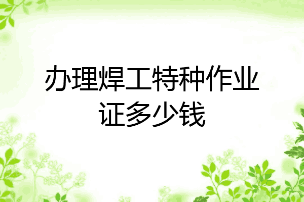 办理焊工特种作业证多少钱
