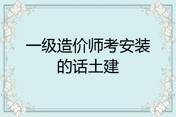 一级造价师考安装的话土建