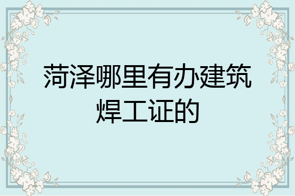 菏泽哪里有办建筑焊工证的