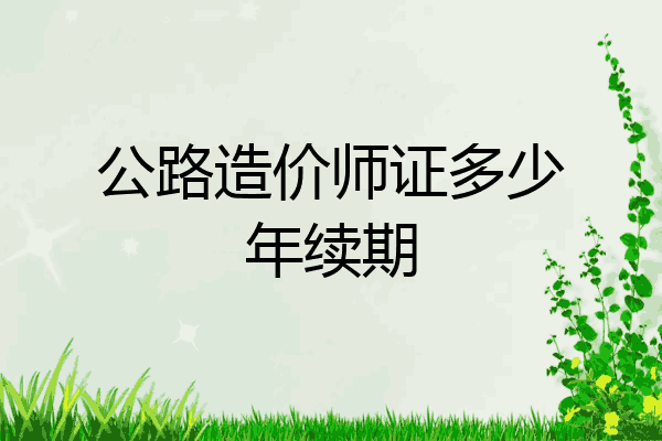 公路造价师证多少年续期