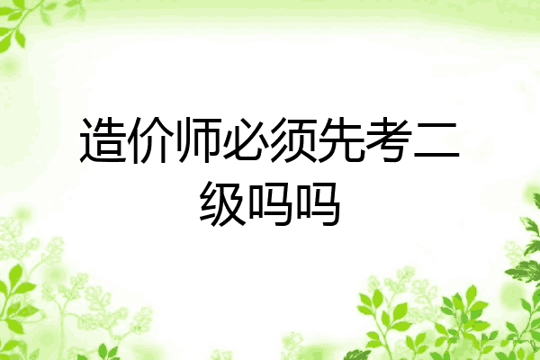 造价师必须先考二级吗吗