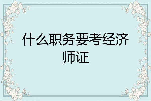 什么职务要考经济师证