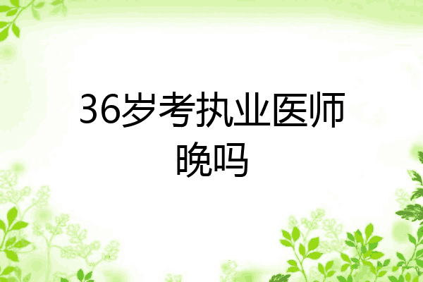 36岁考执业医师晚吗