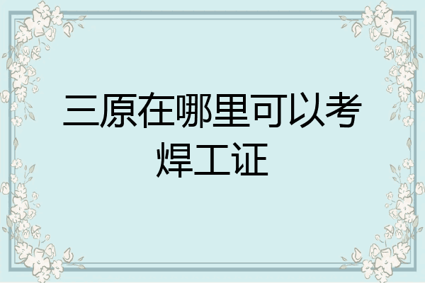 三原在哪里可以考焊工证