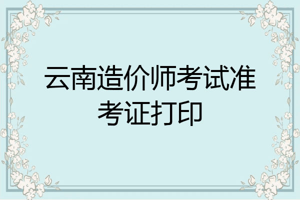 云南造价师考试准考证打印