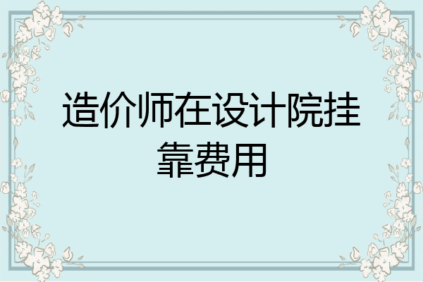 造价师在设计院挂靠费用