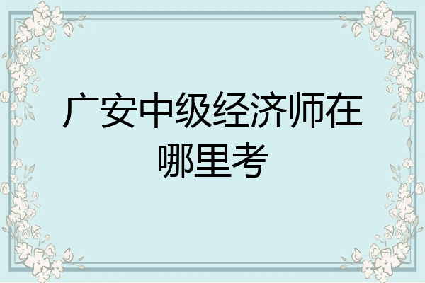 广安中级经济师在哪里考