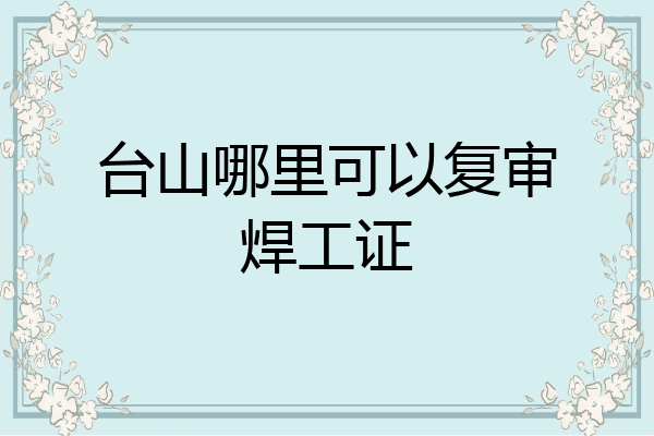 台山哪里可以复审焊工证