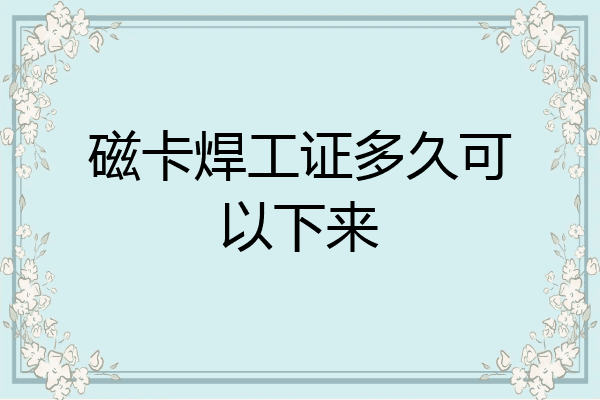 磁卡焊工证多久可以下来
