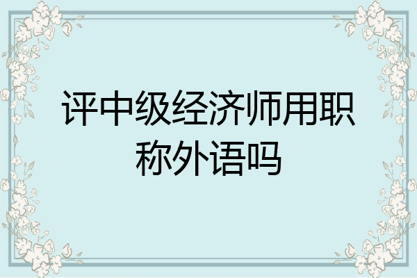 评中级经济师用职称外语吗