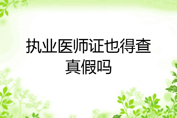 执业医师证也得查真假吗