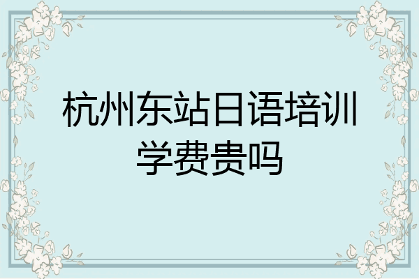 杭州东站日语培训学费贵吗