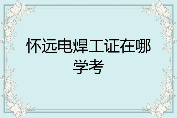 怀远电焊工证在哪学考