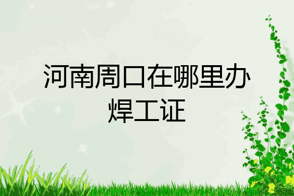 河南周口在哪里办焊工证