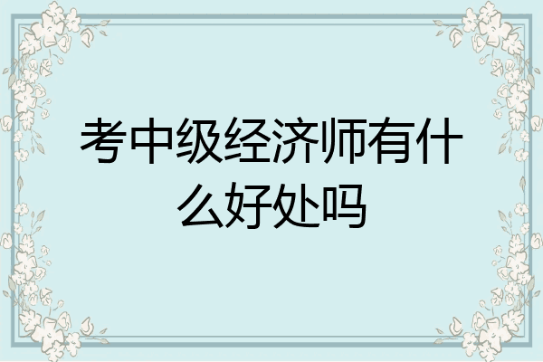 考中级经济师有什么好处吗