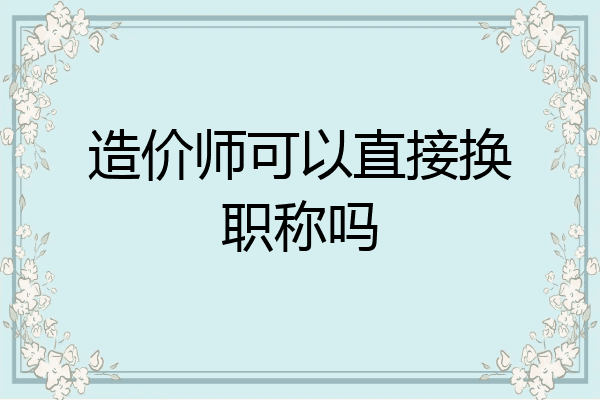 造价师可以直接换职称吗