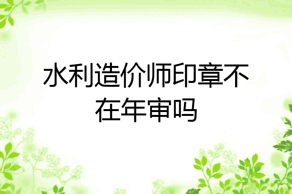 水利造价师印章不在年审吗