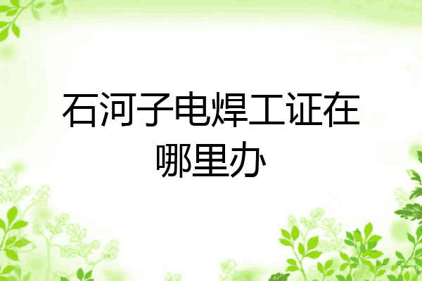 石河子电焊工证在哪里办
