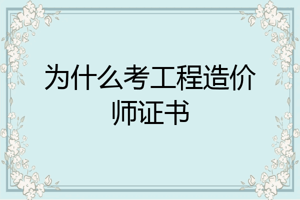 为什么考工程造价师证书