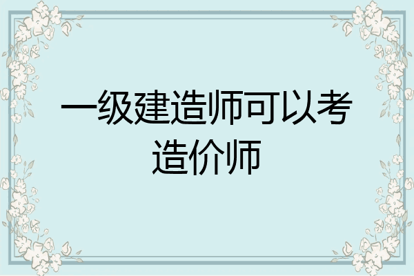 一级建造师可以考造价师