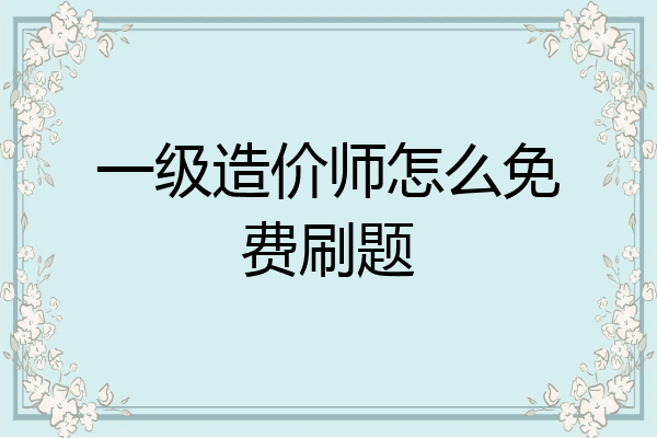 一级造价师怎么免费刷题