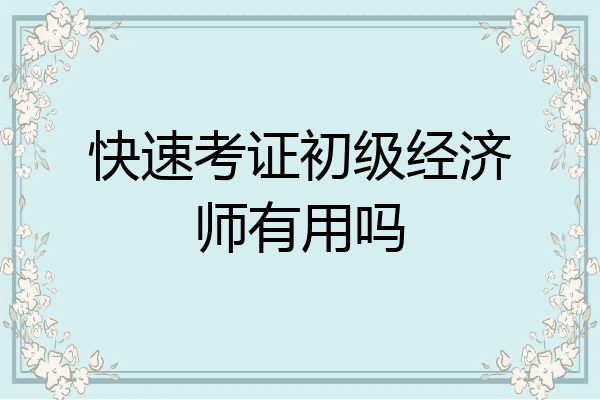 快速考证初级经济师有用吗