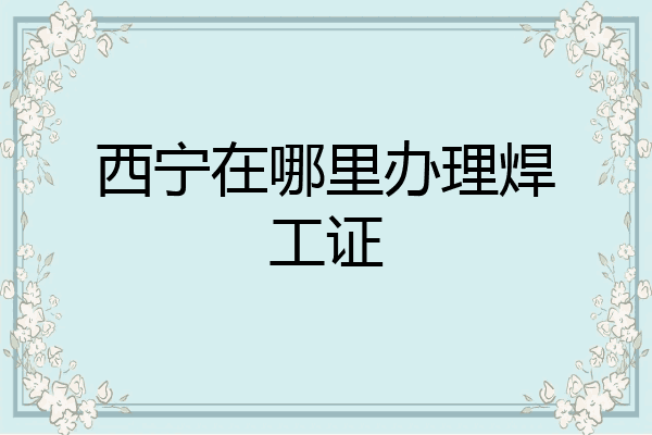 西宁在哪里办理焊工证
