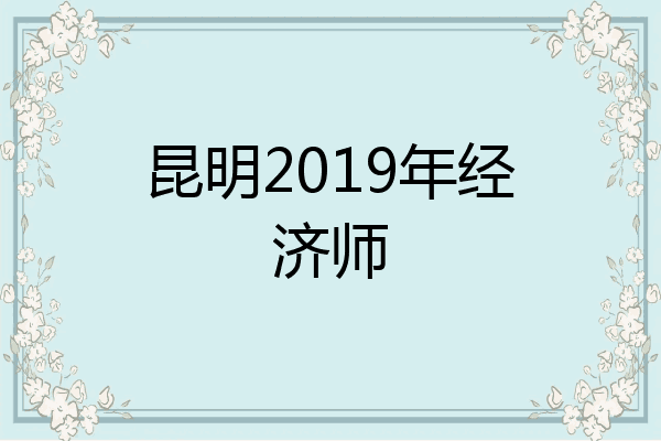 昆明2019年经济师