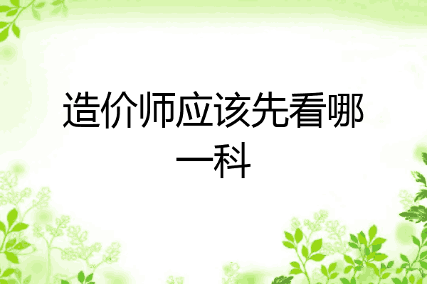 造价师应该先看哪一科