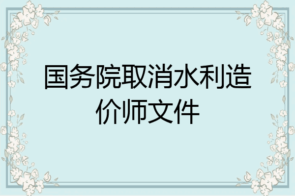 国务院取消水利造价师文件
