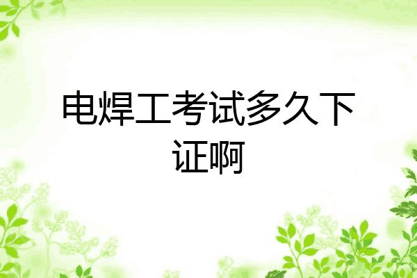 电焊工考试多久下证啊