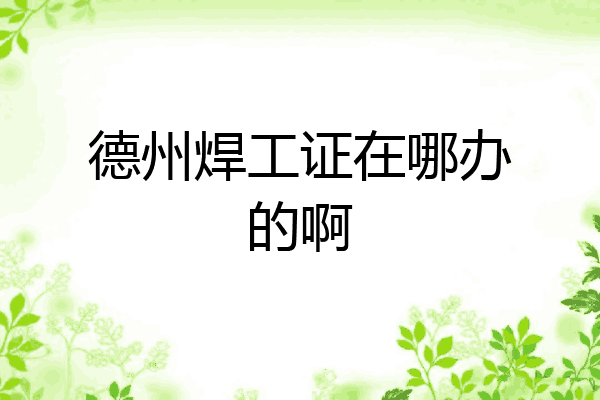 德州焊工证在哪办的啊