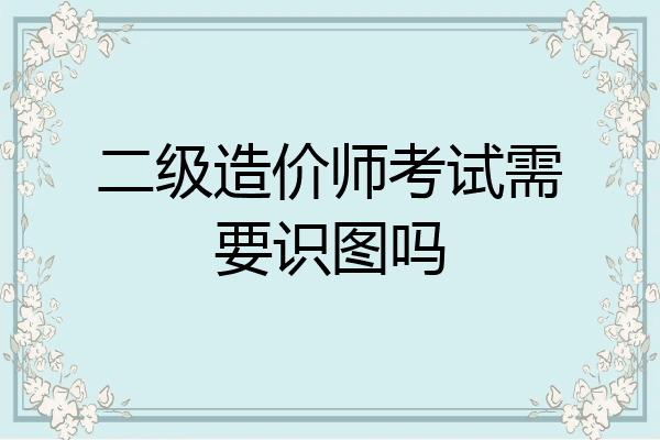 二级造价师考试需要识图吗