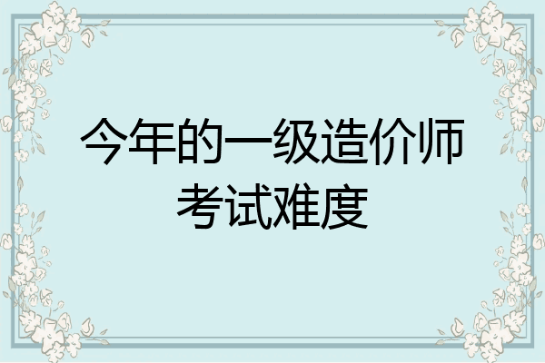 今年的一级造价师考试难度
