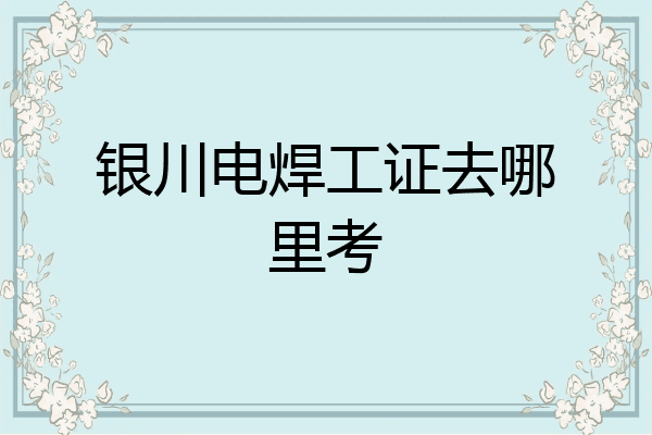 银川电焊工证去哪里考
