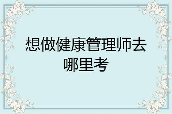 想做健康管理师去哪里考