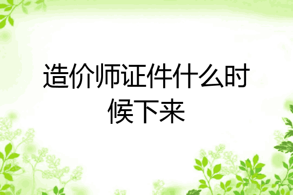 造价师证件什么时候下来