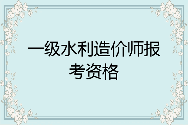 一级水利造价师报考资格