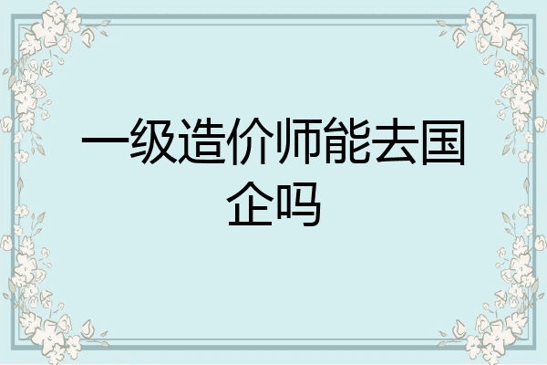 一级造价师能去国企吗