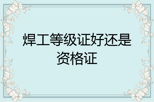 焊工等级证好还是资格证