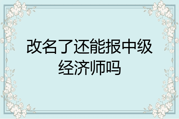 改名了还能报中级经济师吗