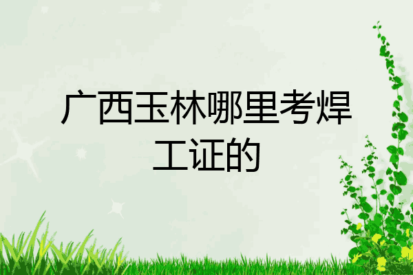 广西玉林哪里考焊工证的