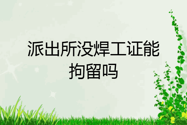 派出所没焊工证能拘留吗
