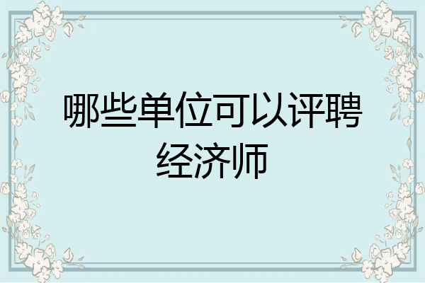 哪些单位可以评聘经济师