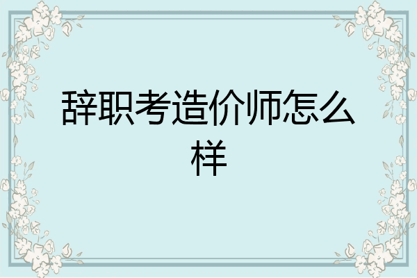 辞职考造价师怎么样