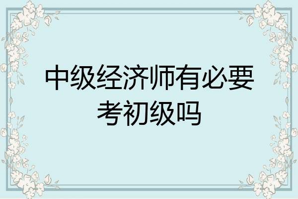 中级经济师有必要考初级吗