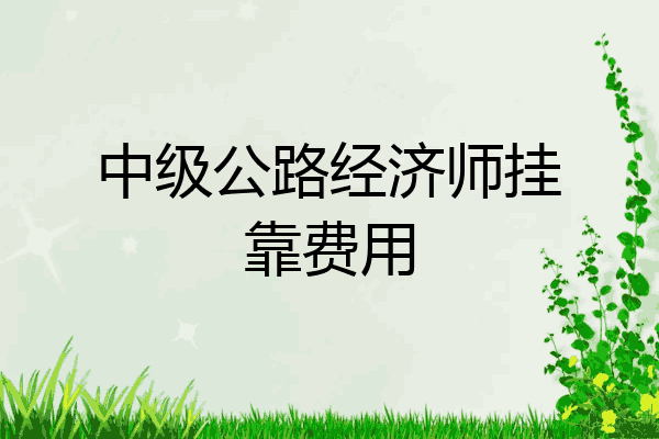 中级公路经济师挂靠费用