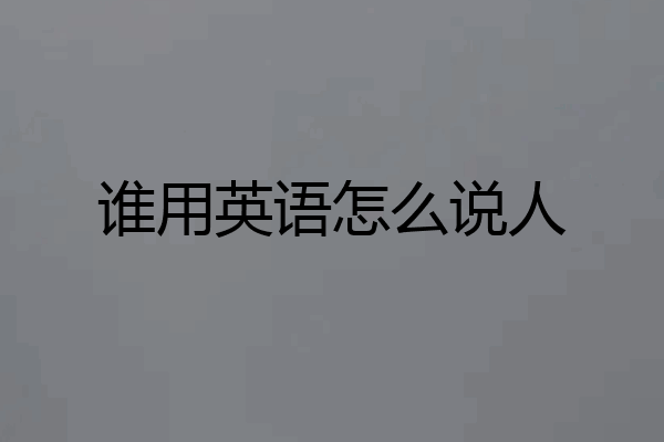 谁用英语怎么说人