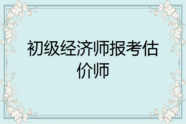 初级经济师报考估价师